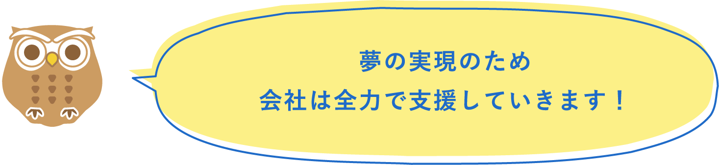 夢の実現のため会社は全力で支援していきます！