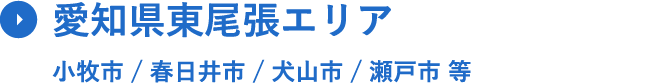 愛知県東尾張エリア ⼩牧市 / 春⽇井市 / ⽝⼭市 / 瀬⼾市 等