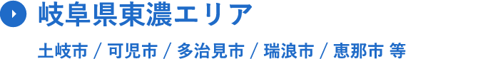 岐⾩県東濃エリア ⼟岐市 / 可児市 / 多治⾒市 / 瑞浪市 / 恵那市 等